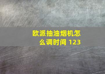 欧派抽油烟机怎么调时间 123